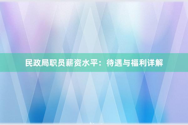 民政局职员薪资水平：待遇与福利详解